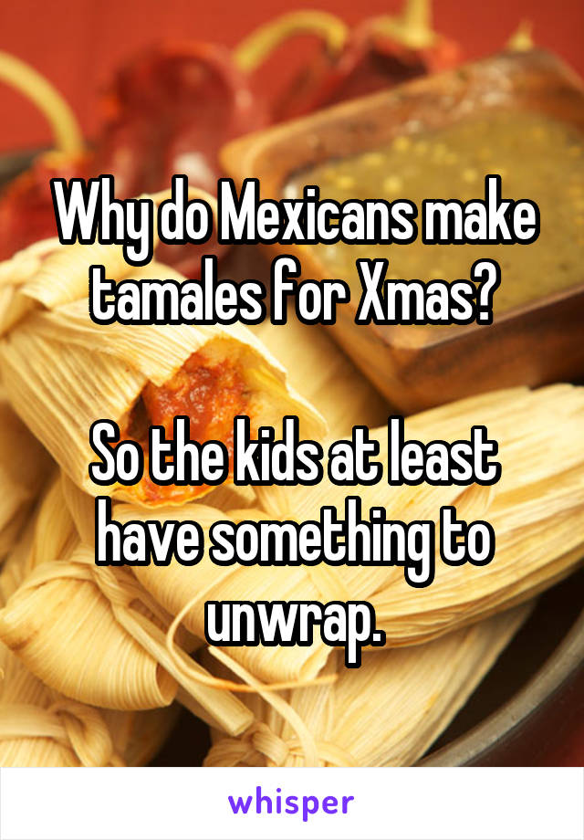 Why do Mexicans make tamales for Xmas?

So the kids at least have something to unwrap.