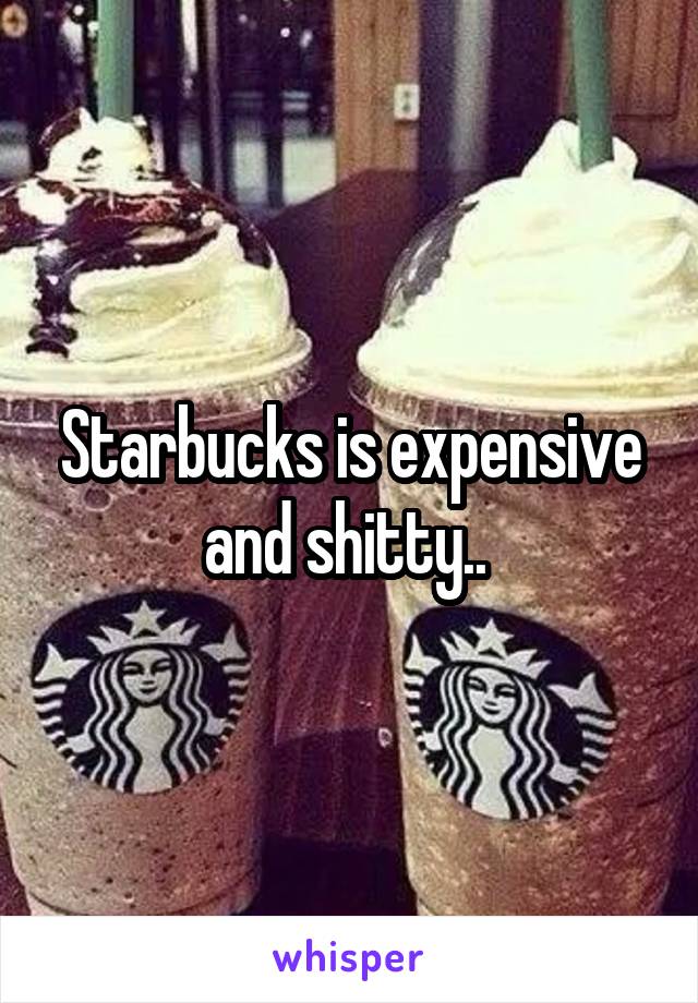 Starbucks is expensive and shitty.. 