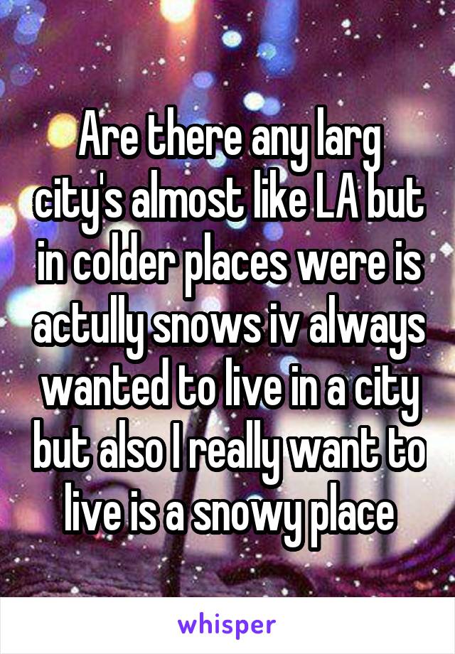 Are there any larg city's almost like LA but in colder places were is actully snows iv always wanted to live in a city but also I really want to live is a snowy place