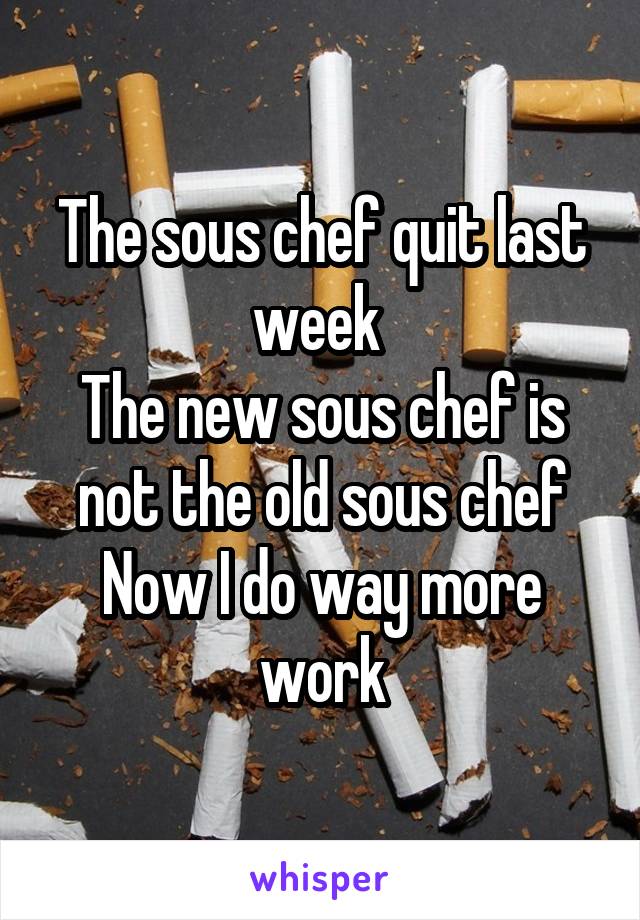 The sous chef quit last week 
The new sous chef is not the old sous chef
Now I do way more work