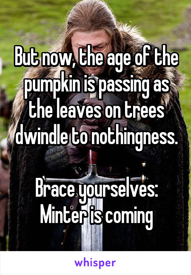 But now, the age of the pumpkin is passing as the leaves on trees dwindle to nothingness.

Brace yourselves: Minter is coming