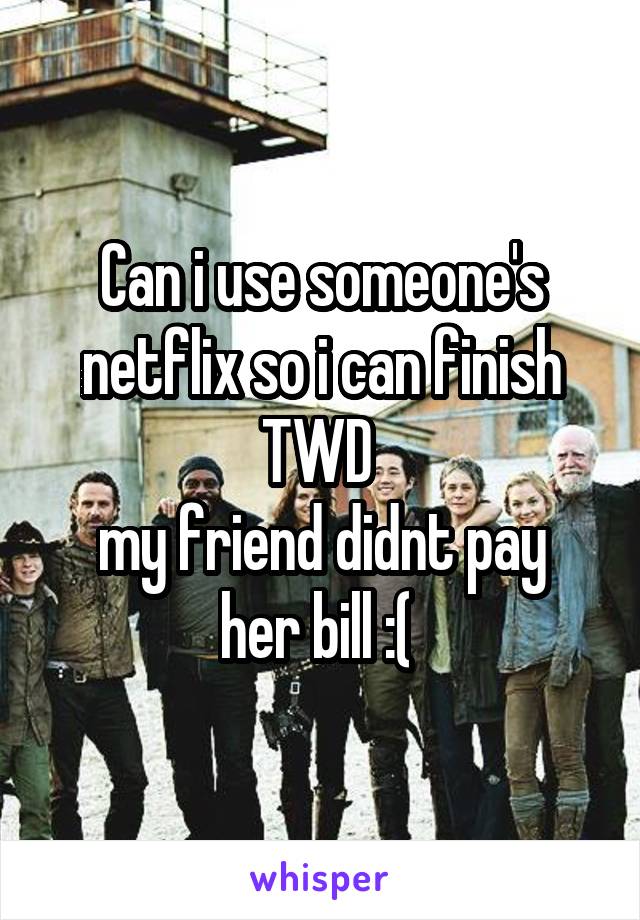 Can i use someone's netflix so i can finish TWD 
my friend didnt pay her bill :( 