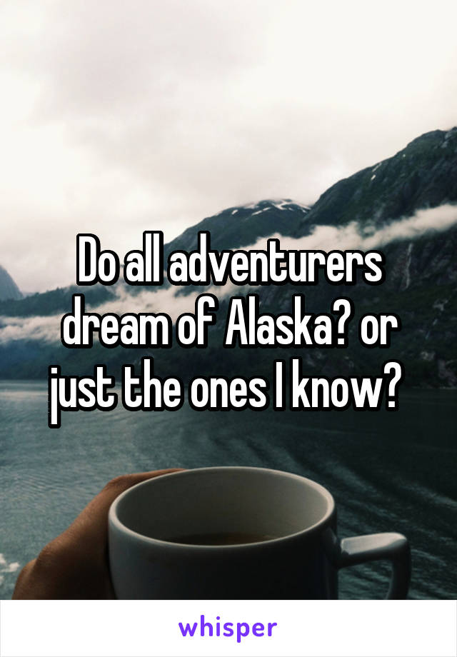 Do all adventurers dream of Alaska? or just the ones I know? 