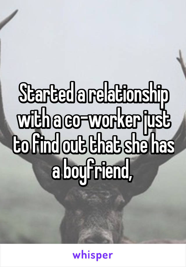 Started a relationship with a co-worker just to find out that she has a boyfriend, 