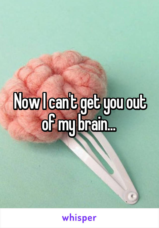 Now I can't get you out of my brain... 