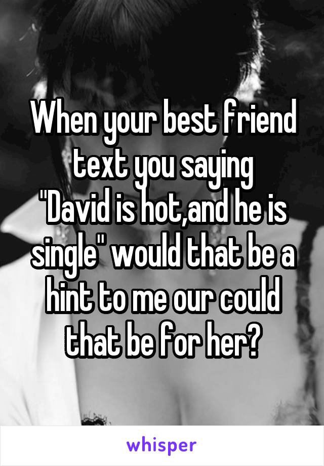 When your best friend text you saying
"David is hot,and he is single" would that be a hint to me our could that be for her?