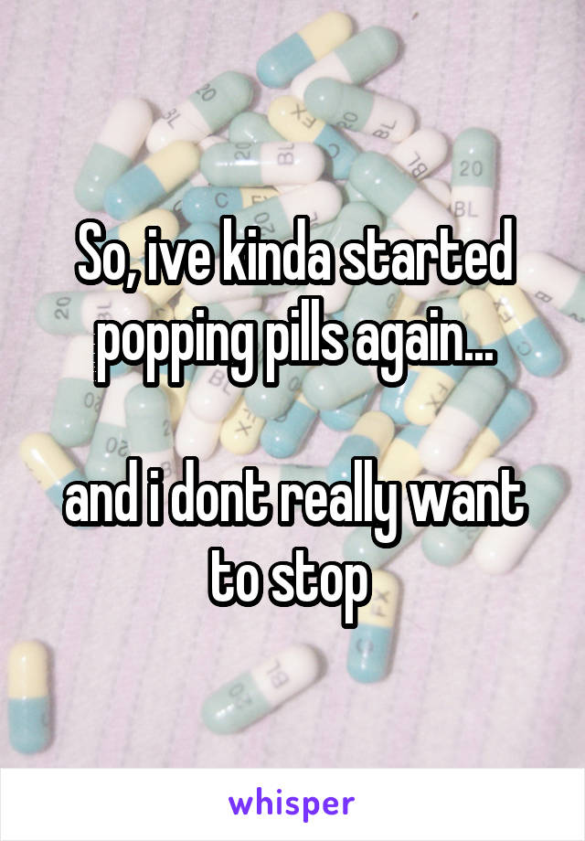 So, ive kinda started popping pills again...

and i dont really want to stop 