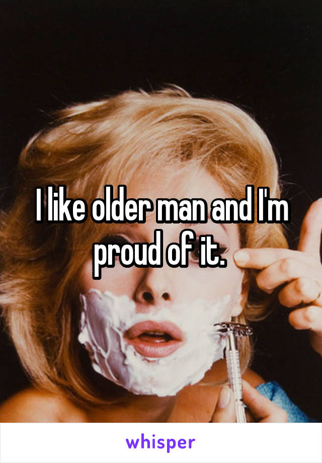 I like older man and I'm proud of it. 