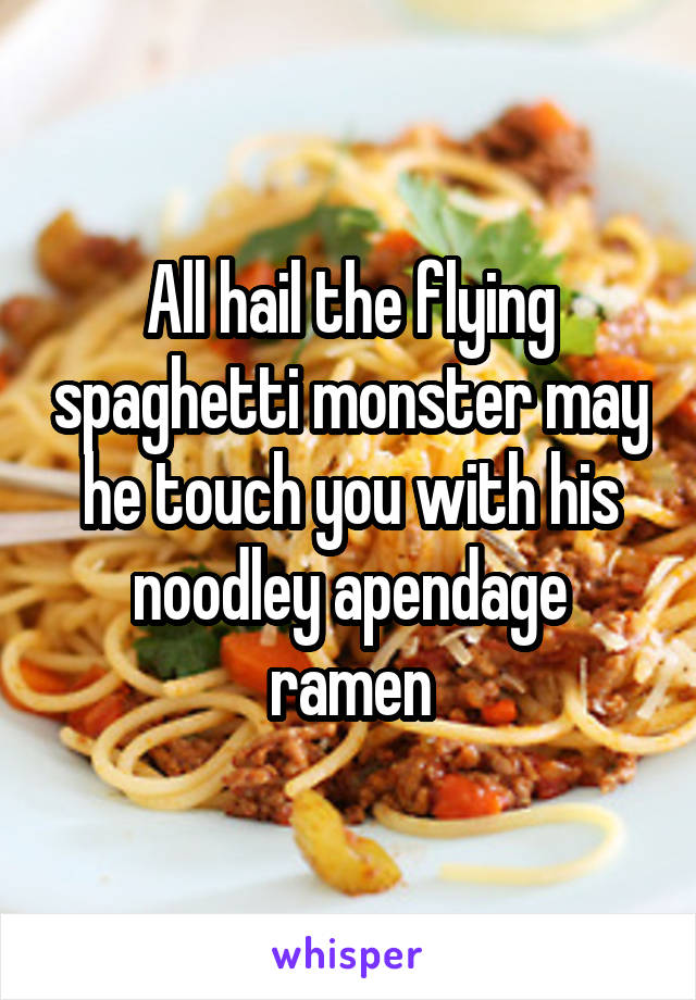All hail the flying spaghetti monster may he touch you with his noodley apendage ramen