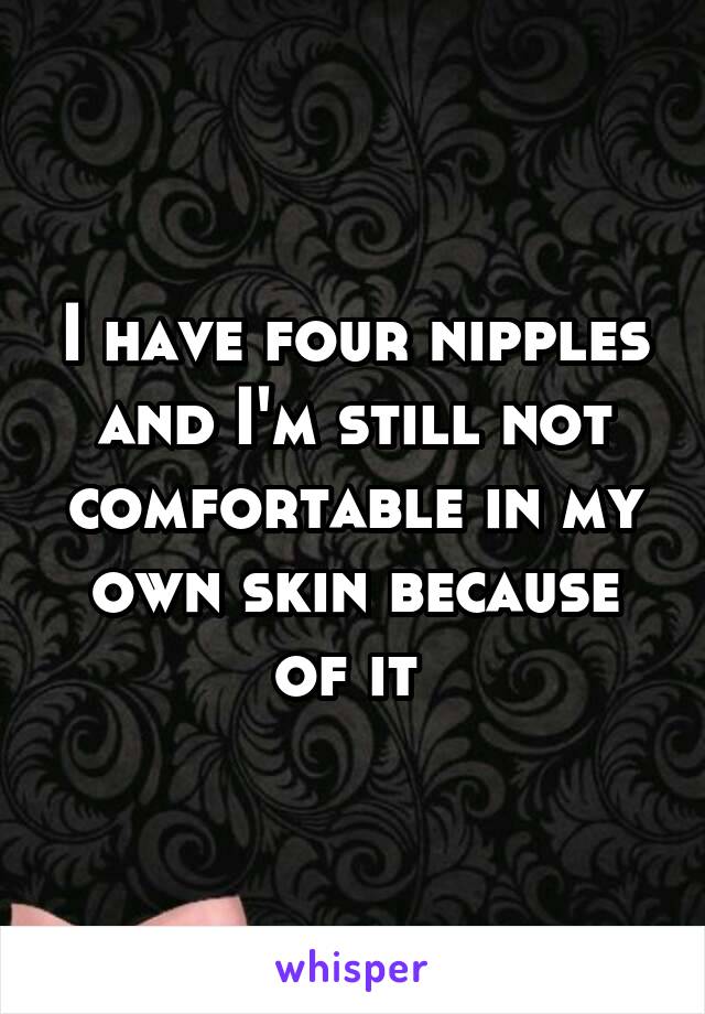 I have four nipples and I'm still not comfortable in my own skin because of it 