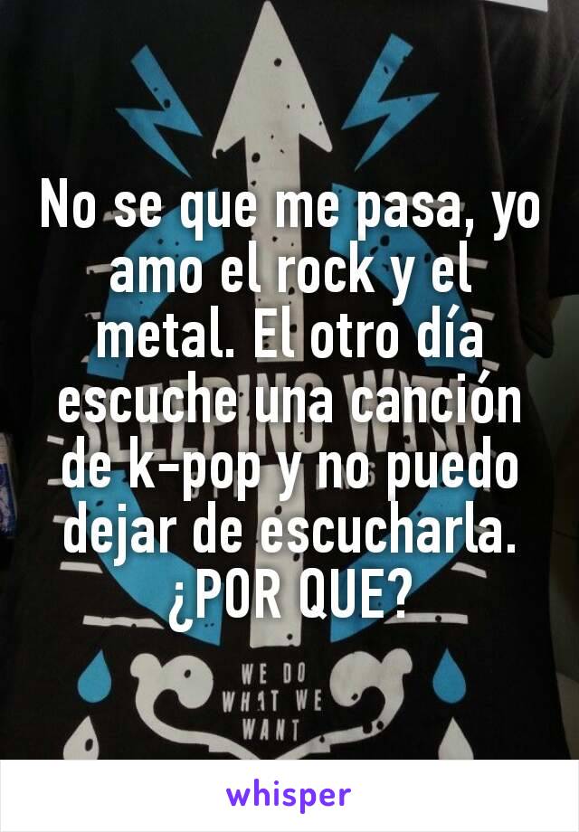 No se que me pasa, yo amo el rock y el metal. El otro día escuche una canción de k-pop y no puedo dejar de escucharla.
¿POR QUE?