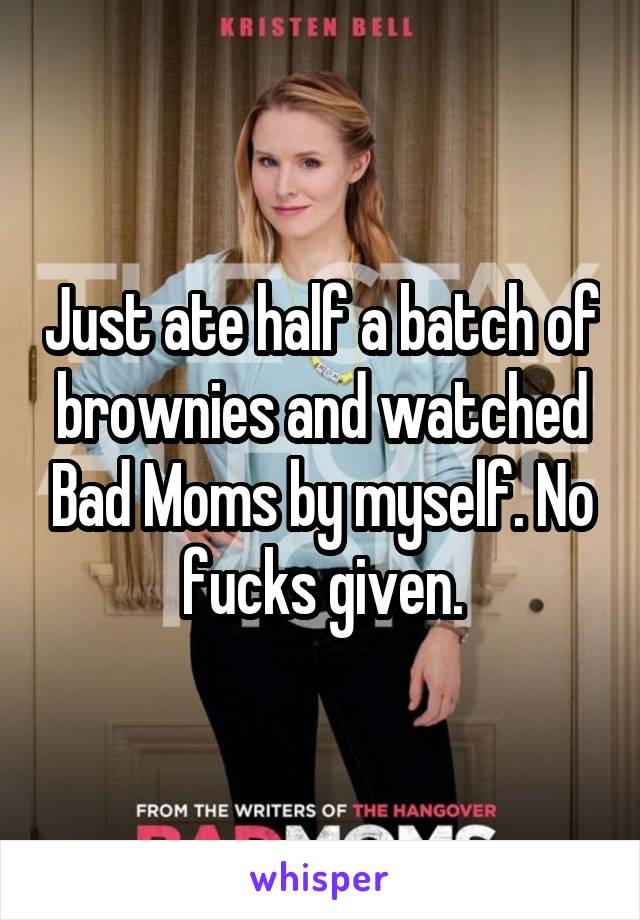 Just ate half a batch of brownies and watched Bad Moms by myself. No fucks given.