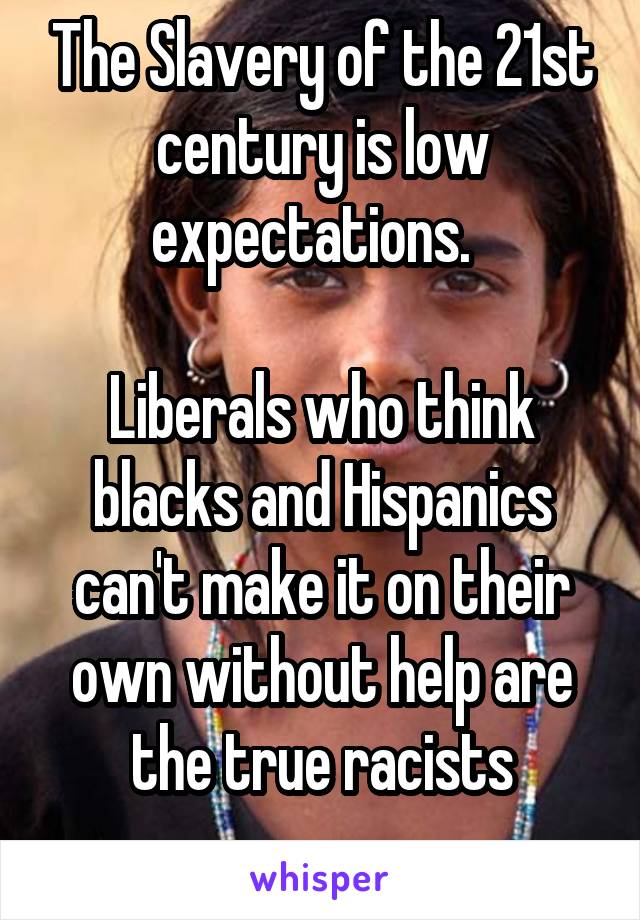 The Slavery of the 21st century is low expectations.  

Liberals who think blacks and Hispanics can't make it on their own without help are the true racists
