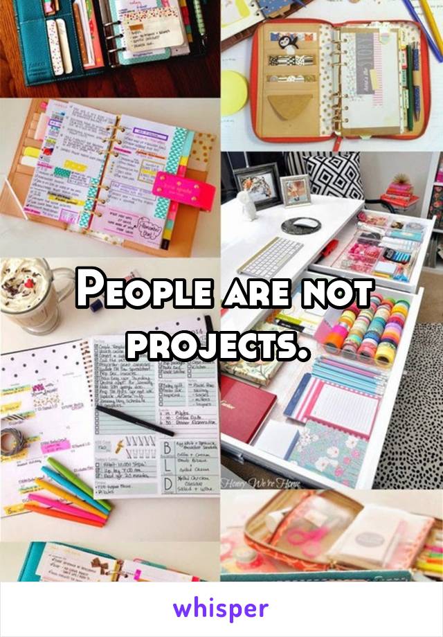 People are not projects. 