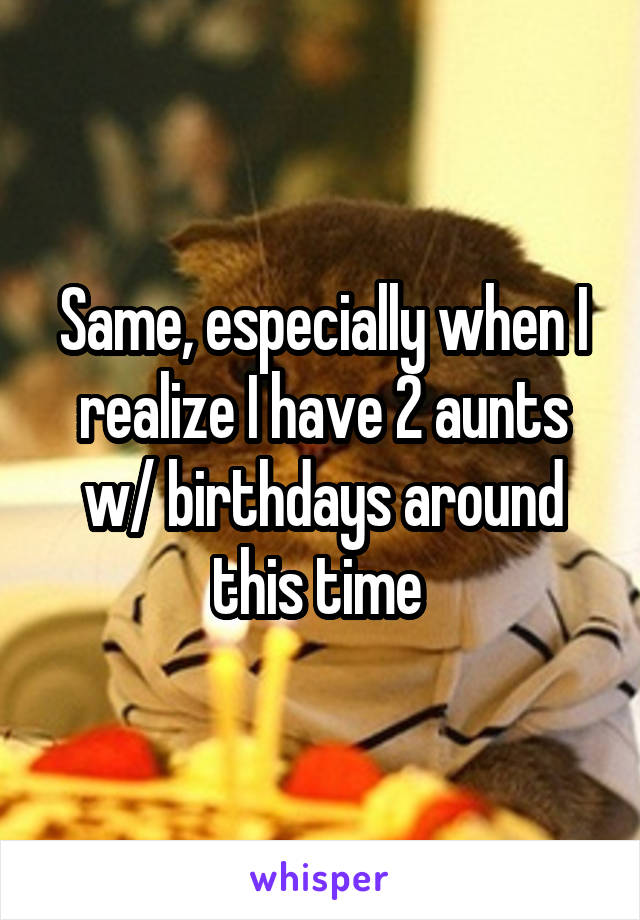 Same, especially when I realize I have 2 aunts w/ birthdays around this time 