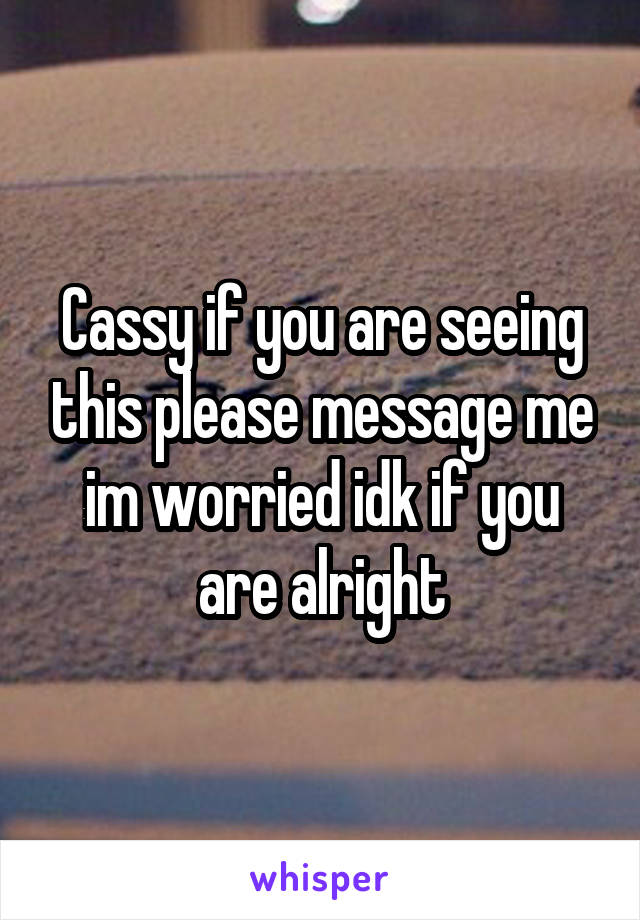 Cassy if you are seeing this please message me im worried idk if you are alright