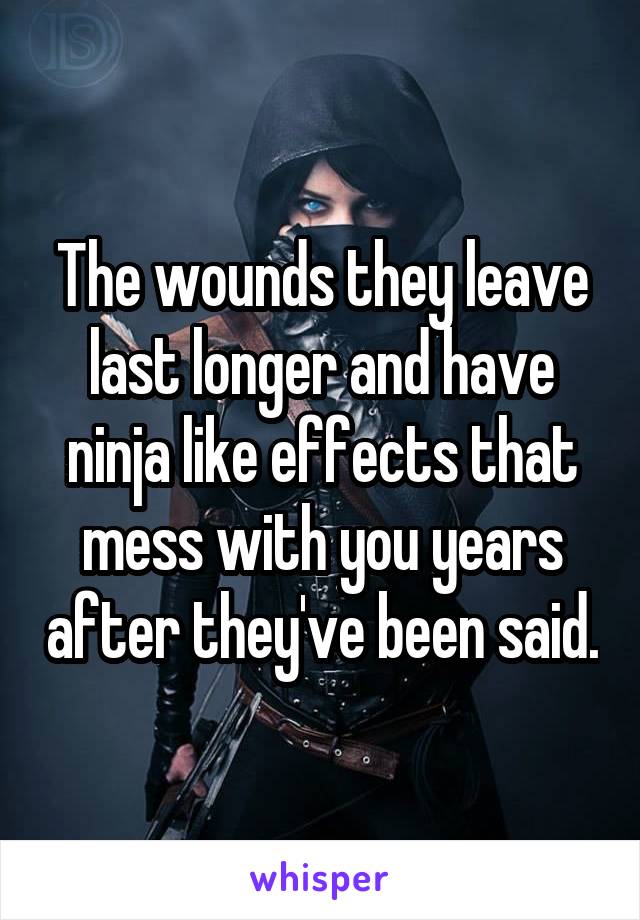 The wounds they leave last longer and have ninja like effects that mess with you years after they've been said.