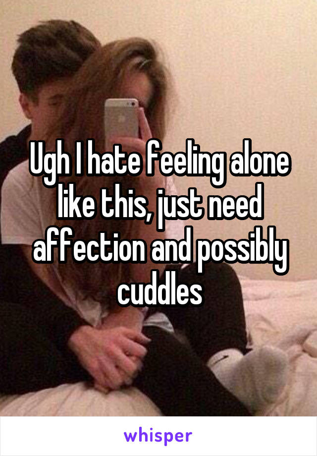 Ugh I hate feeling alone like this, just need affection and possibly cuddles