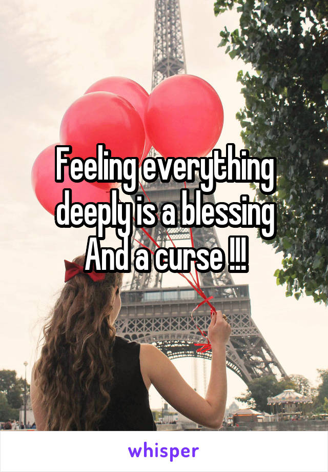 Feeling everything deeply is a blessing
And a curse !!!
