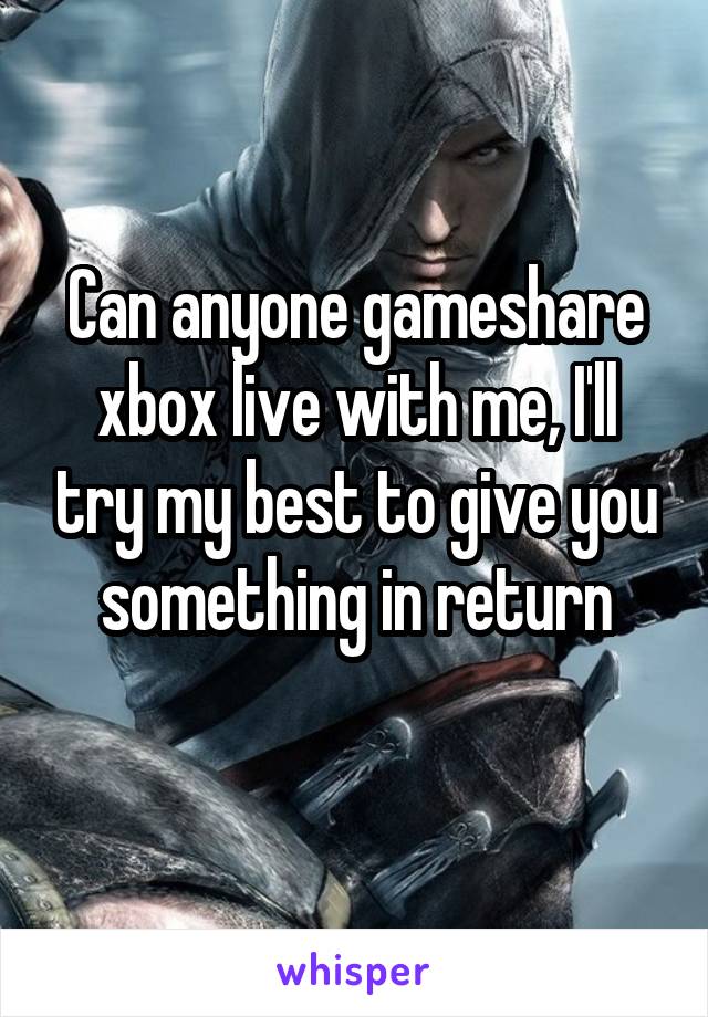 Can anyone gameshare xbox live with me, I'll try my best to give you something in return
