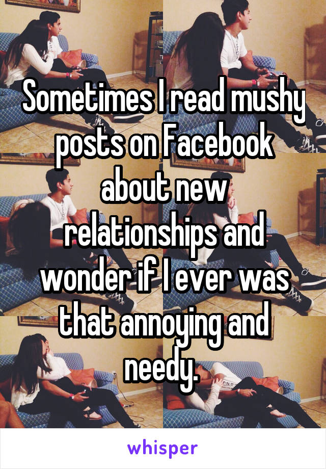 Sometimes I read mushy posts on Facebook about new relationships and wonder if I ever was that annoying and needy. 