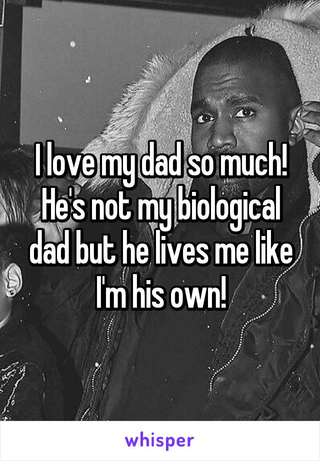 I love my dad so much! He's not my biological dad but he lives me like I'm his own!