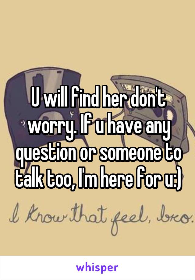 U will find her don't worry. If u have any question or someone to talk too, I'm here for u:)