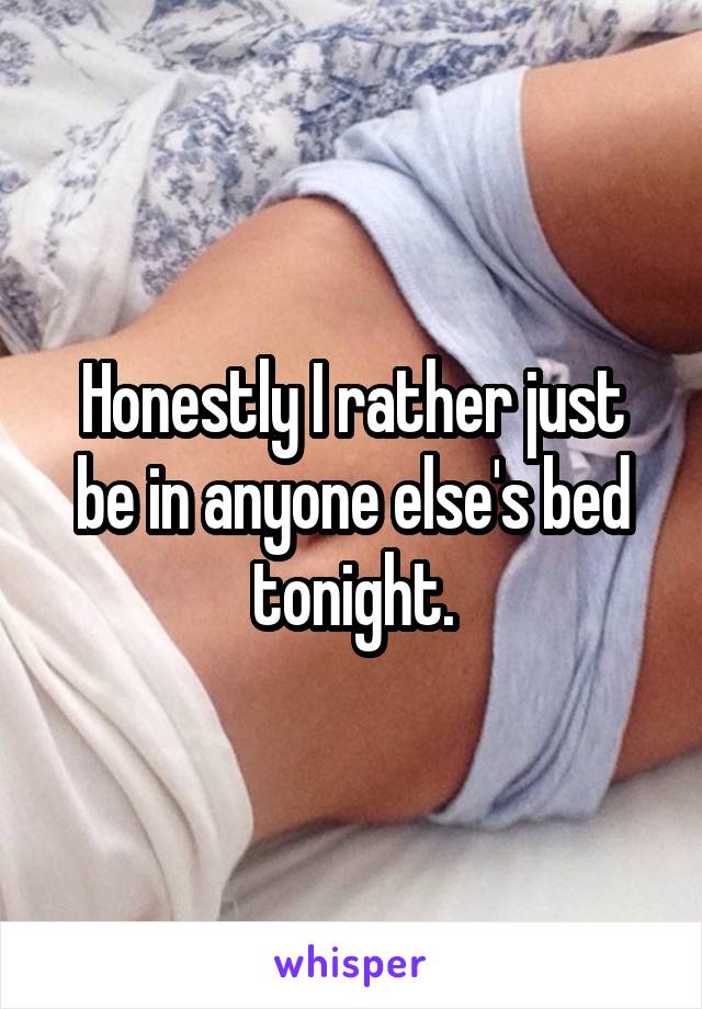 Honestly I rather just be in anyone else's bed tonight.