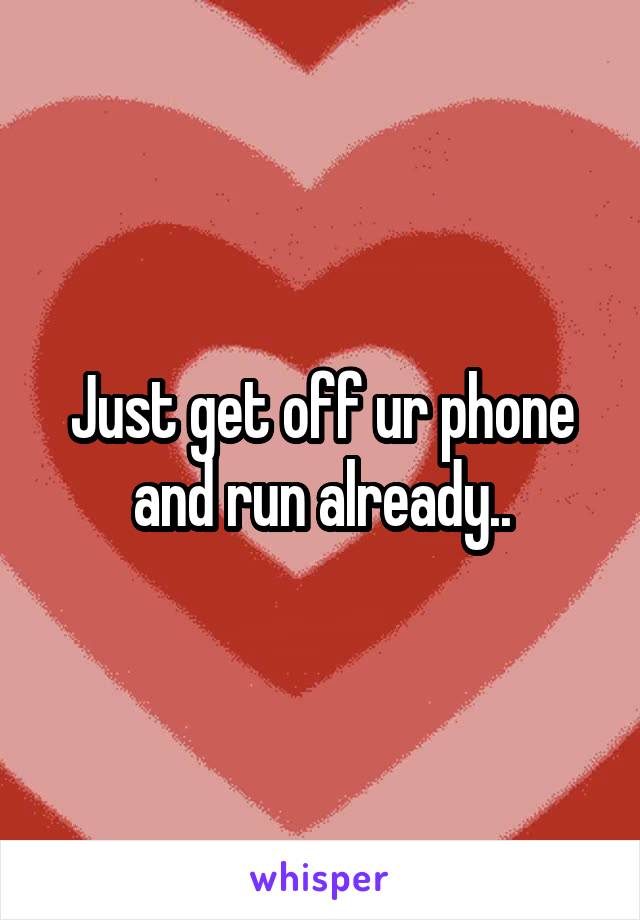 Just get off ur phone and run already..