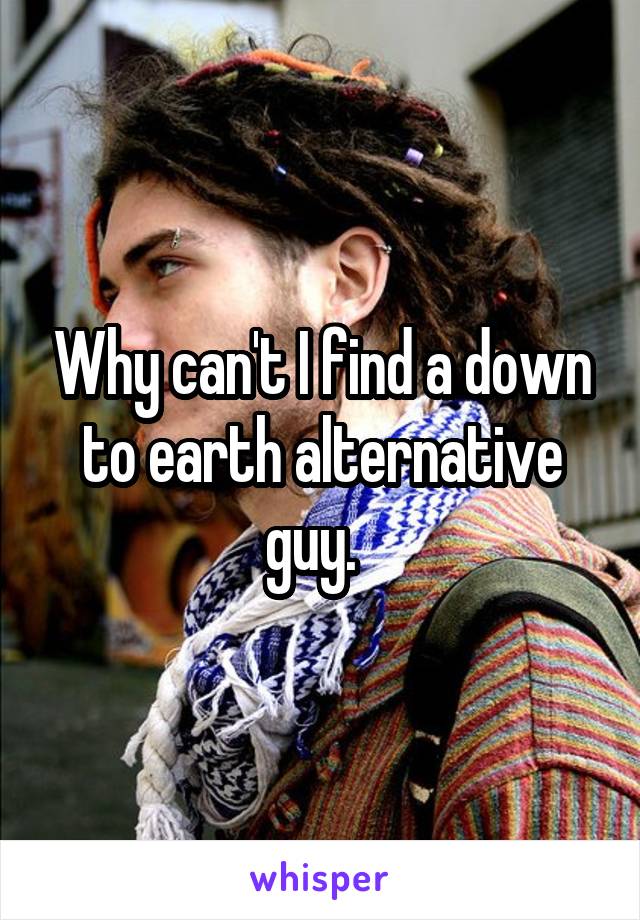 Why can't I find a down to earth alternative guy.  