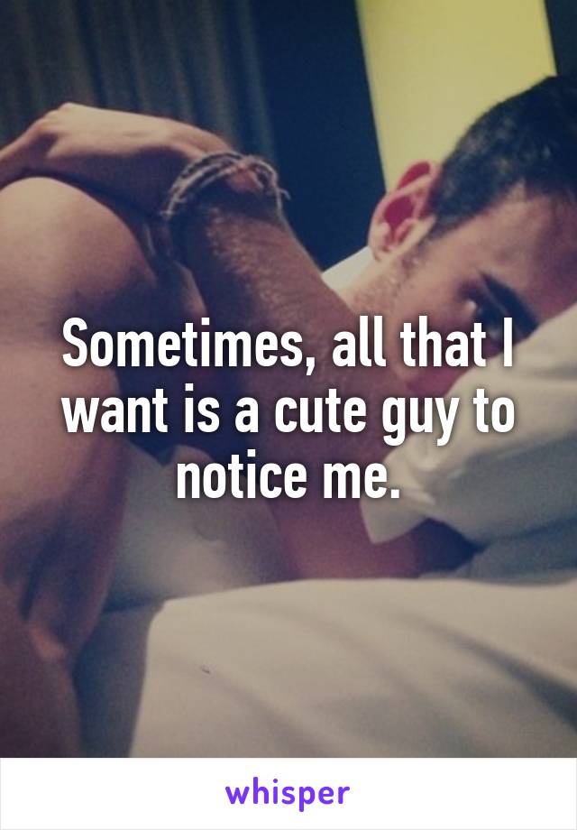 Sometimes, all that I want is a cute guy to notice me.