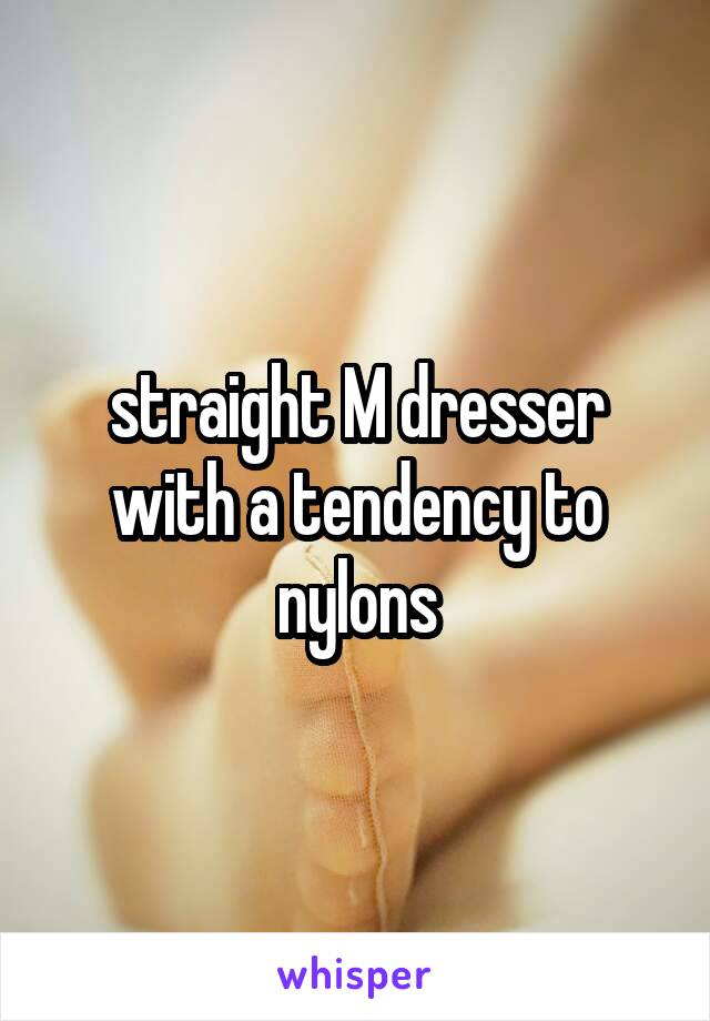 straight M dresser with a tendency to nylons