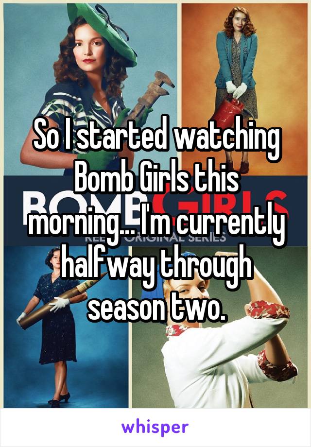 So I started watching Bomb Girls this morning... I'm currently halfway through season two.