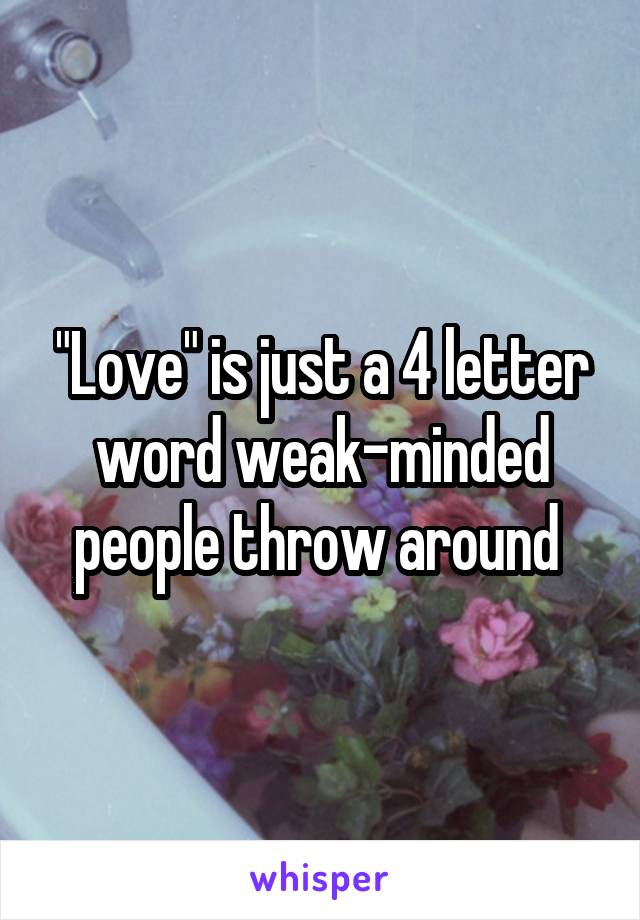 "Love" is just a 4 letter word weak-minded people throw around 