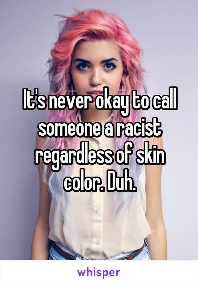 It's never okay to call someone a racist regardless of skin color. Duh.