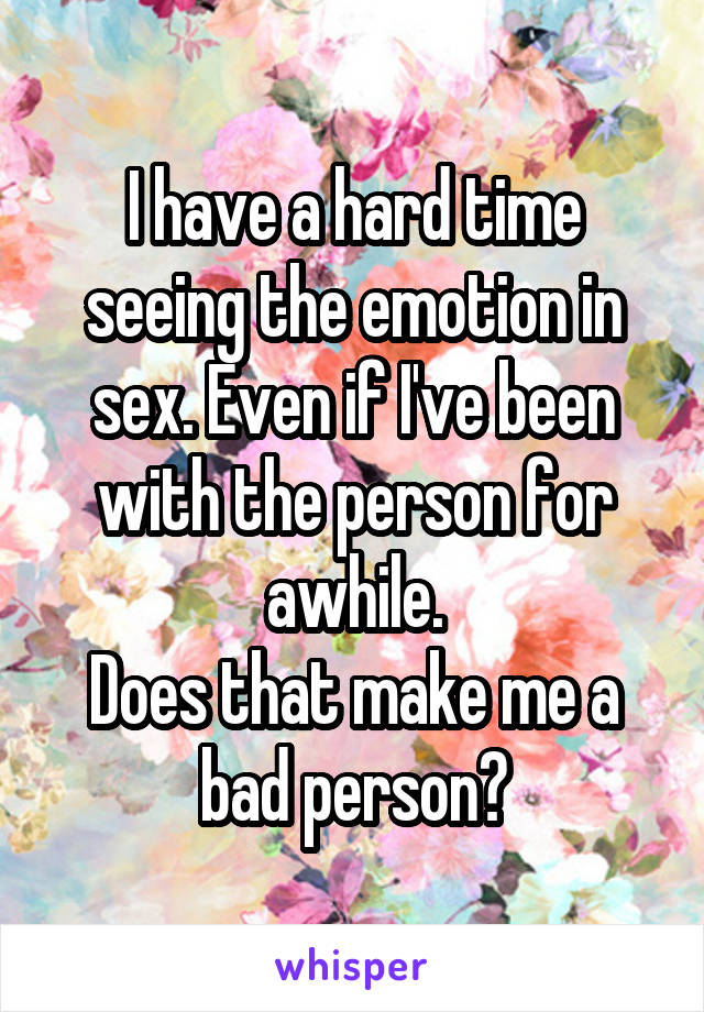 I have a hard time seeing the emotion in sex. Even if I've been with the person for awhile.
Does that make me a bad person?