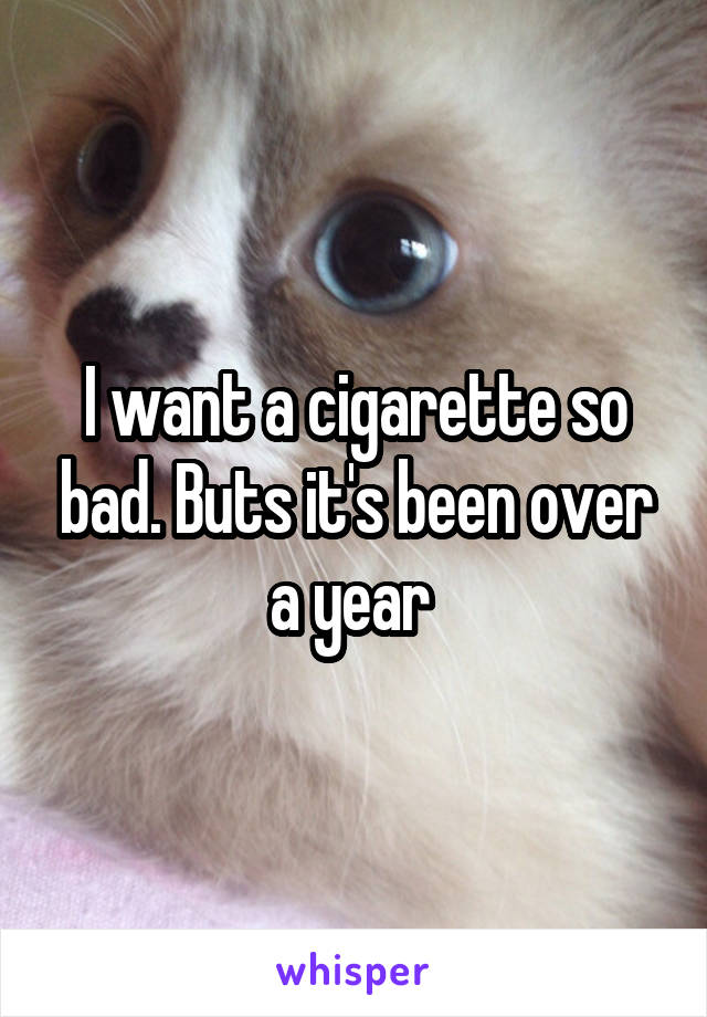 I want a cigarette so bad. Buts it's been over a year 