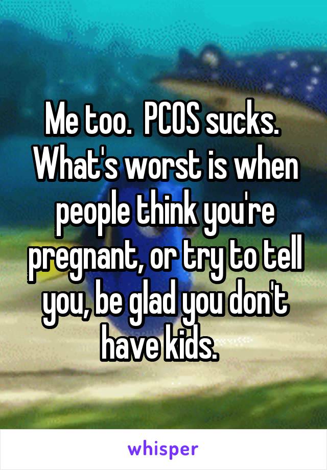 Me too.  PCOS sucks.  What's worst is when people think you're pregnant, or try to tell you, be glad you don't have kids.  