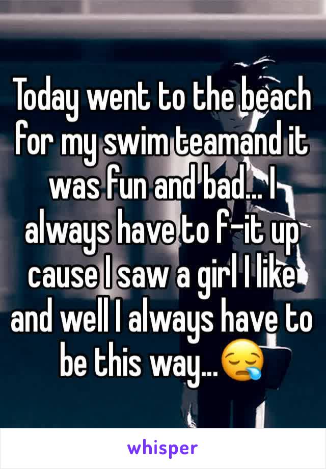 Today went to the beach for my swim teamand it was fun and bad... I always have to f-it up cause I saw a girl I like and well I always have to be this way...😪