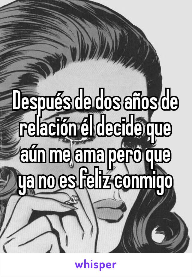 Después de dos años de relación él decide que aún me ama pero que ya no es feliz conmigo