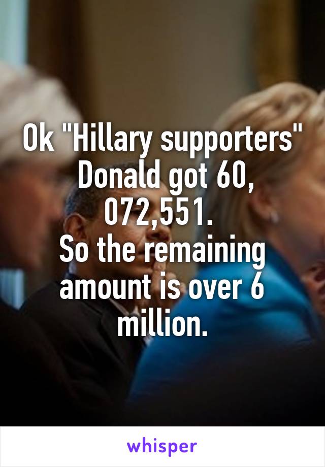 Ok "Hillary supporters"  Donald got 60, 072,551. 
So the remaining amount is over 6 million.