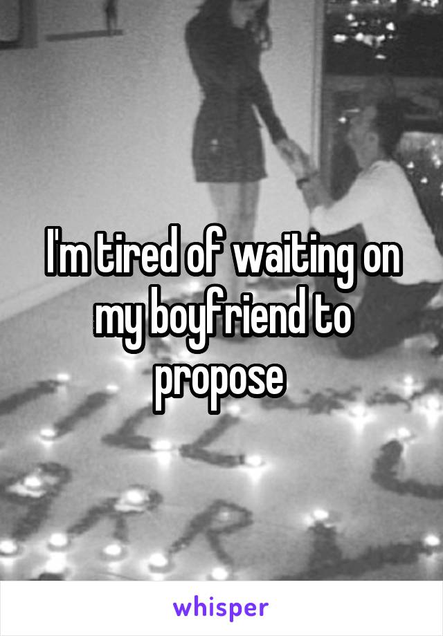 I'm tired of waiting on my boyfriend to propose 