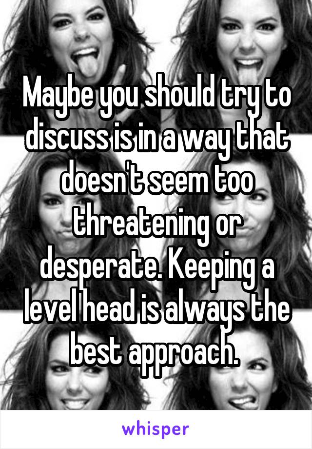 Maybe you should try to discuss is in a way that doesn't seem too threatening or desperate. Keeping a level head is always the best approach. 