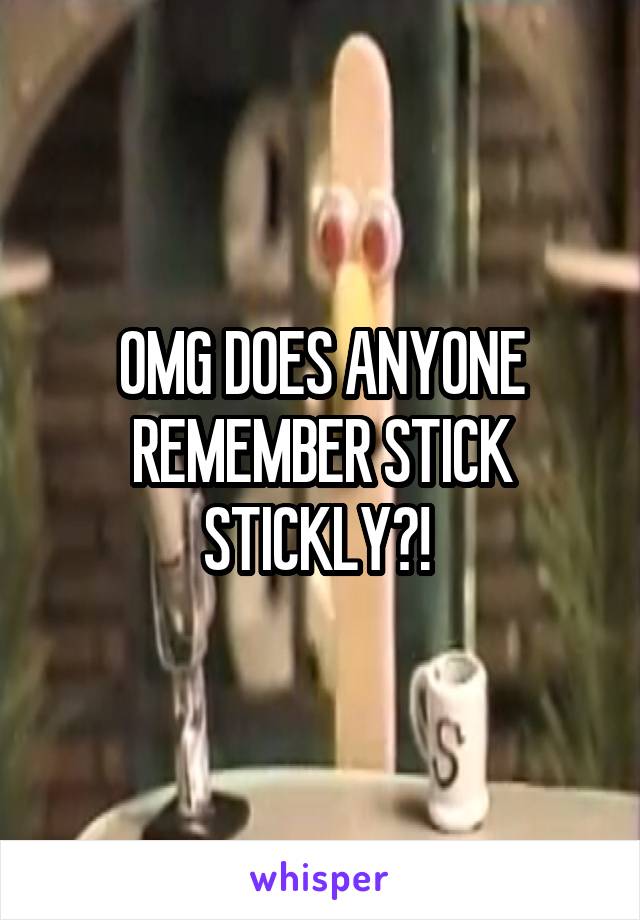 OMG DOES ANYONE REMEMBER STICK STICKLY?! 