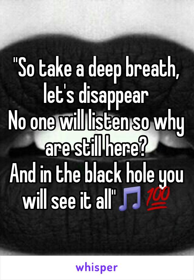 "So take a deep breath, let's disappear
No one will listen so why are still here? 
And in the black hole you will see it all"🎵💯