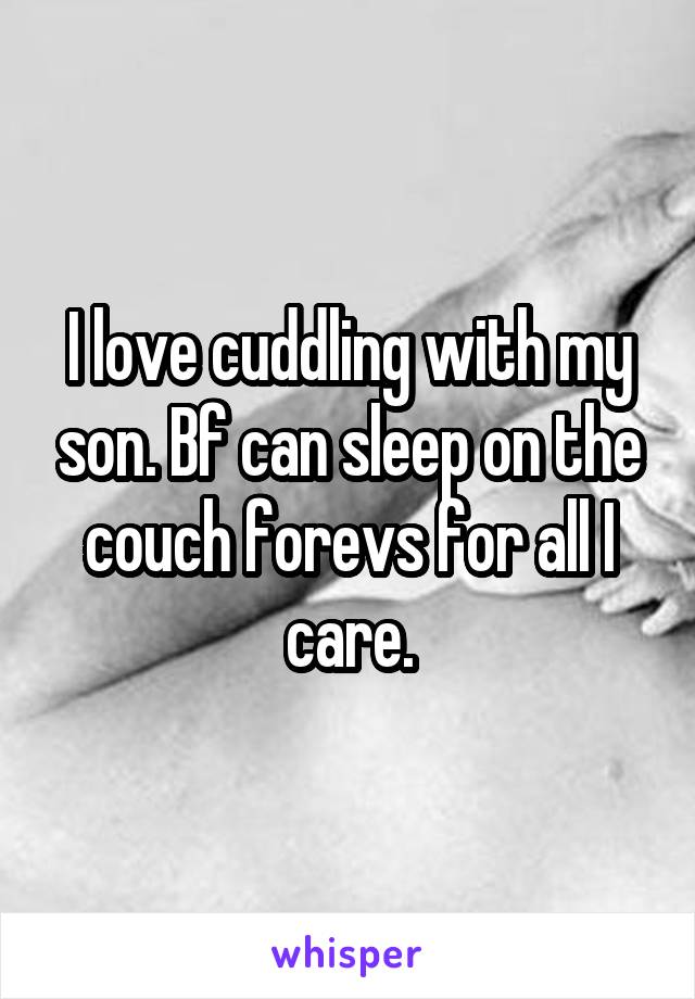 I love cuddling with my son. Bf can sleep on the couch forevs for all I care.