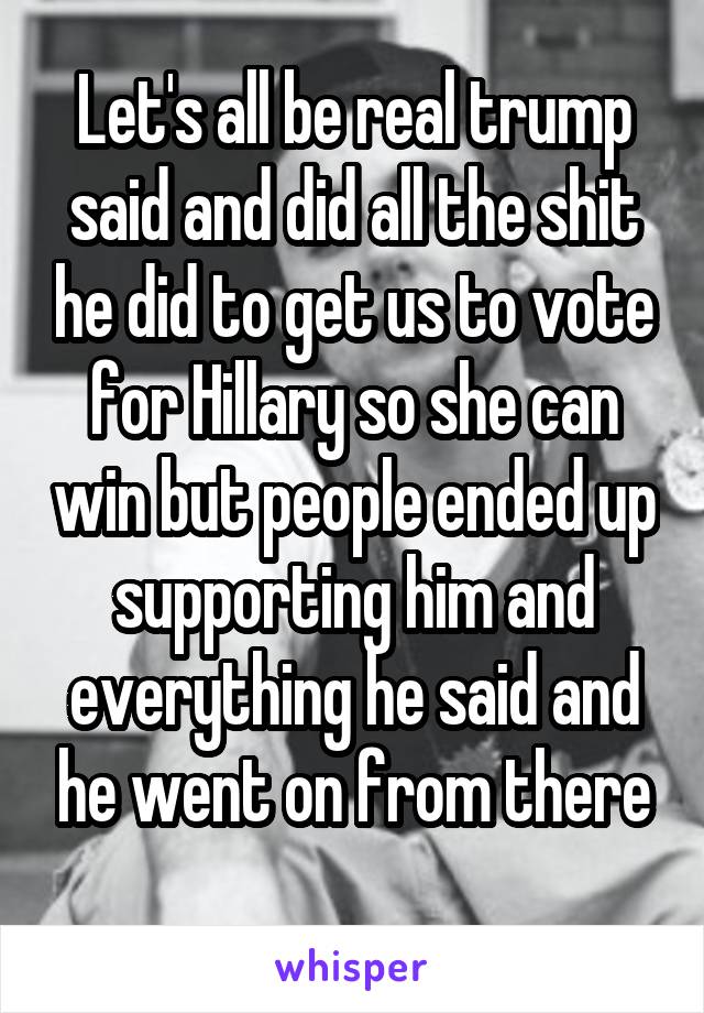 Let's all be real trump said and did all the shit he did to get us to vote for Hillary so she can win but people ended up supporting him and everything he said and he went on from there
