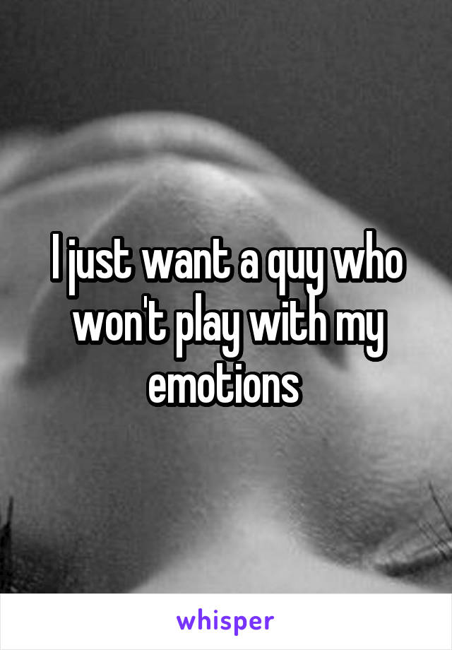 I just want a quy who won't play with my emotions 