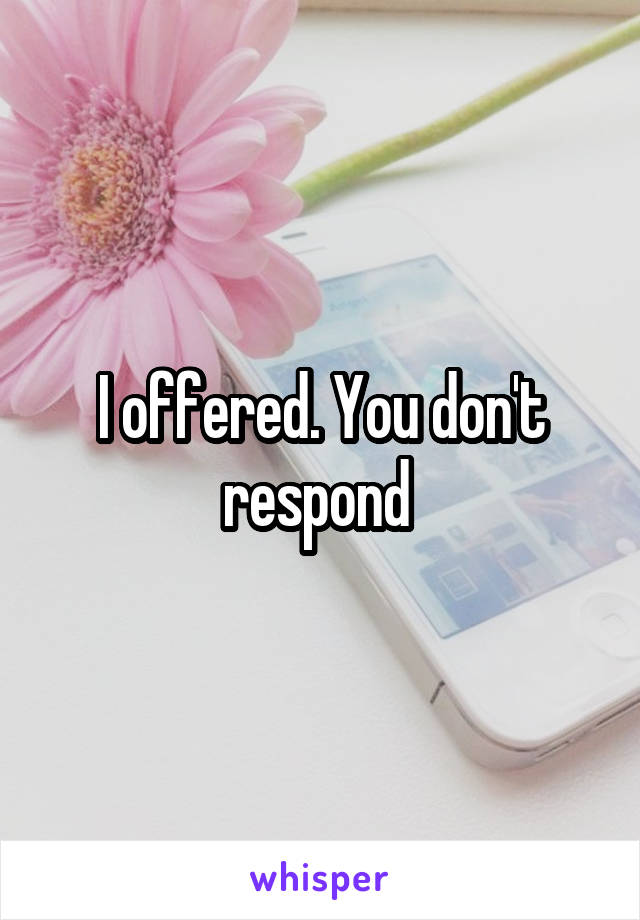 I offered. You don't respond 