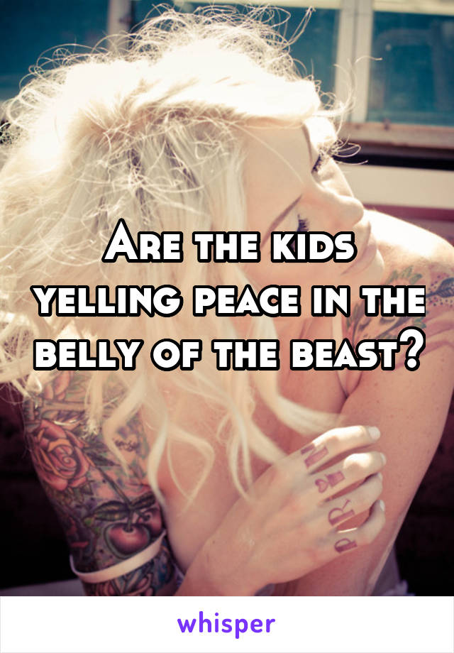 Are the kids yelling peace in the belly of the beast?
